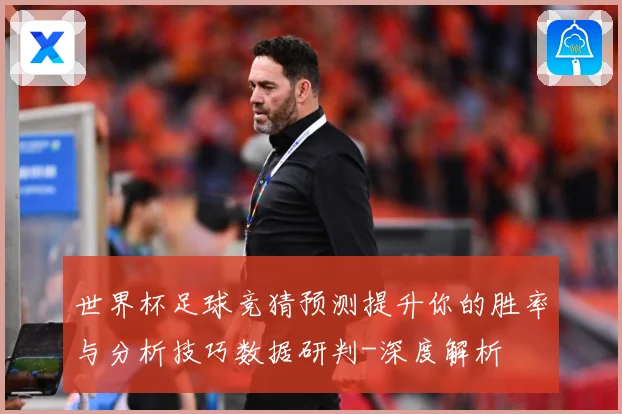 世界杯足球竞猜预测提升你的胜率与分析技巧数据研判-深度解析
