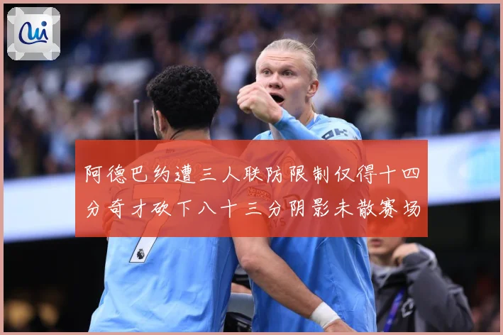 阿德巴约遭三人联防限制仅得十四分奇才砍下八十三分阴影未散赛场复盘-深度解析