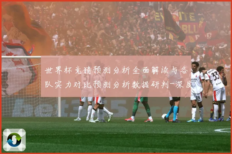 世界杯竞猜预测分析全面解读与各队实力对比预测分析数据研判-深度解析