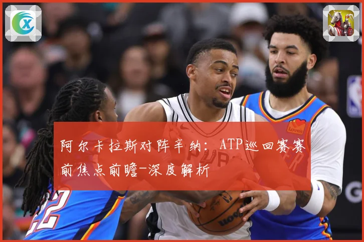 阿尔卡拉斯对阵辛纳：ATP巡回赛赛前焦点前瞻-深度解析