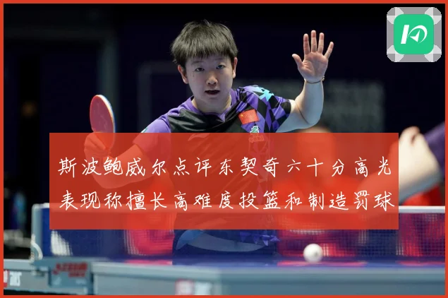 斯波鲍威尔点评东契奇六十分高光表现称擅长高难度投篮和制造罚球赛场复盘-深度解析