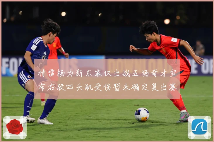 特雷杨为新东家仅出战五场奇才宣布右股四头肌受伤暂未确定复出赛场复盘-深度解析