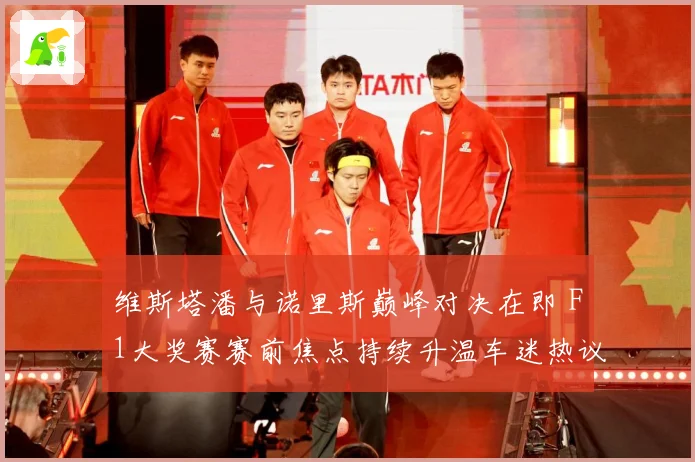 维斯塔潘与诺里斯巅峰对决在即 F1大奖赛赛前焦点持续升温车迷热议不断-深度解析
