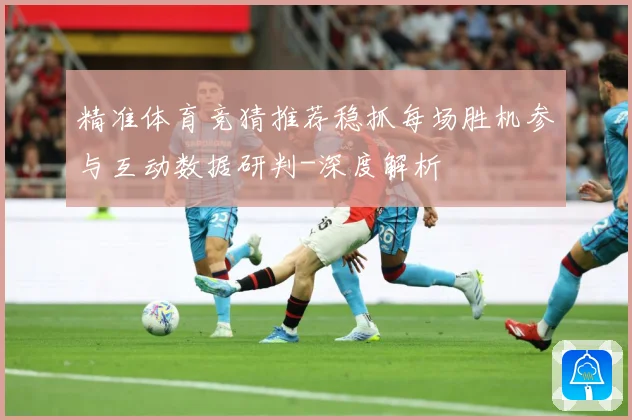 精准体育竞猜推荐稳抓每场胜机参与互动数据研判-深度解析