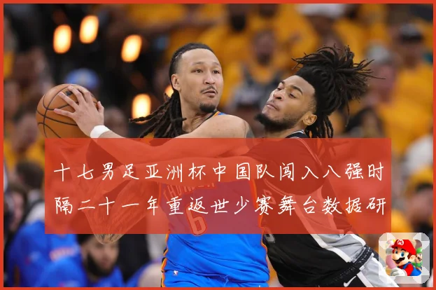 十七男足亚洲杯中国队闯入八强时隔二十一年重返世少赛舞台数据研判-深度解析