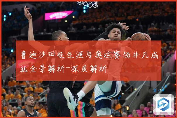 鲁迪沙田径生涯与奥运赛场非凡成就全景解析-深度解析