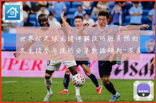 世界杯足球竞猜详解技巧胜负预测及竞猜参与技巧分享数据研判-深度解析