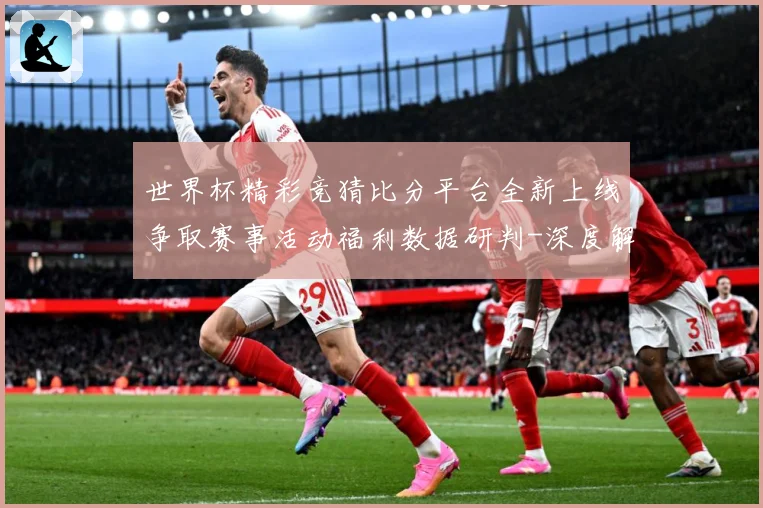 世界杯精彩竞猜比分平台全新上线争取赛事活动福利数据研判-深度解析