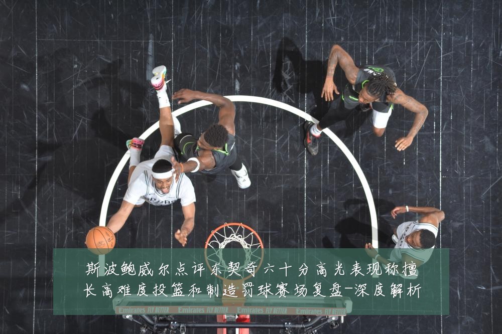 斯波鲍威尔点评东契奇六十分高光表现称擅长高难度投篮和制造罚球赛场复盘-深度解析