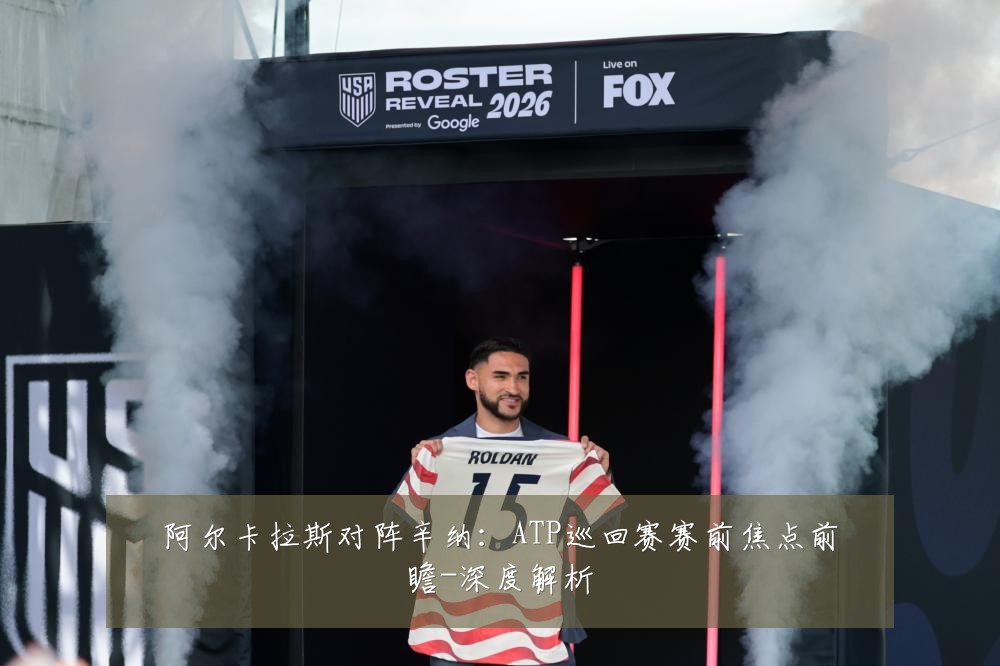 阿尔卡拉斯对阵辛纳：ATP巡回赛赛前焦点前瞻-深度解析