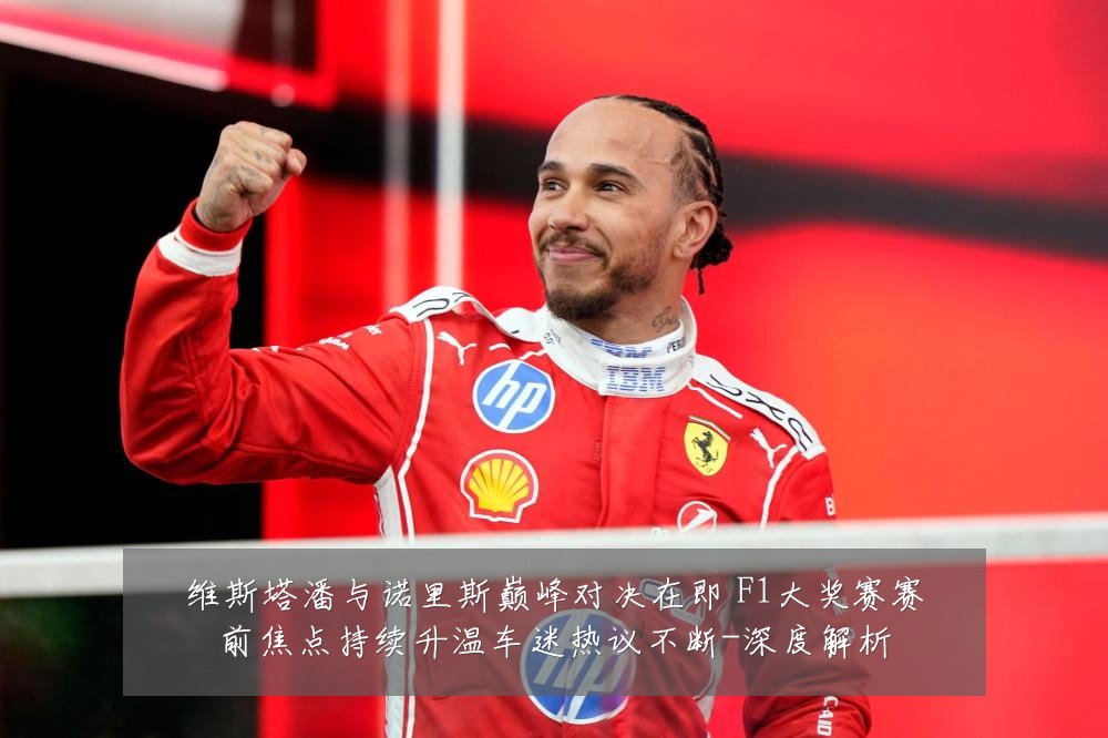维斯塔潘与诺里斯巅峰对决在即 F1大奖赛赛前焦点持续升温车迷热议不断-深度解析