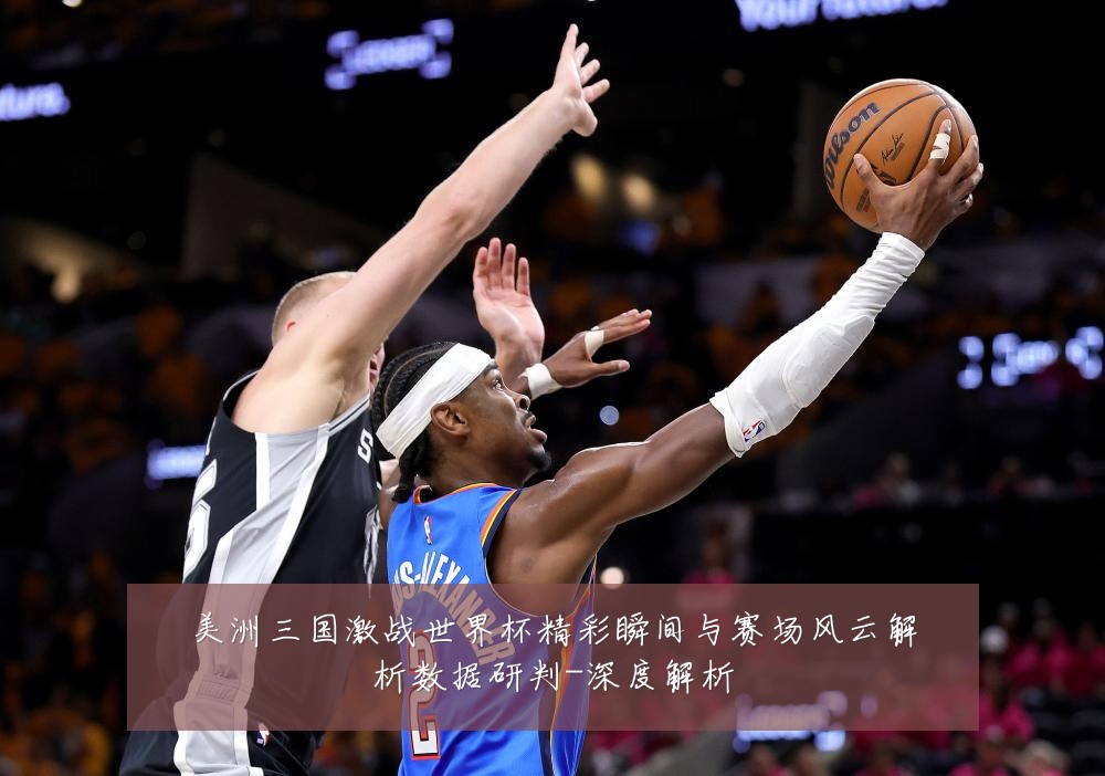 美洲三国激战世界杯精彩瞬间与赛场风云解析数据研判-深度解析